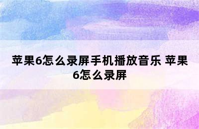 苹果6怎么录屏手机播放音乐 苹果6怎么录屏